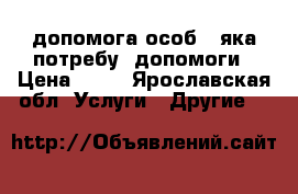 допомога особі, яка потребує допомоги › Цена ­ 10 - Ярославская обл. Услуги » Другие   